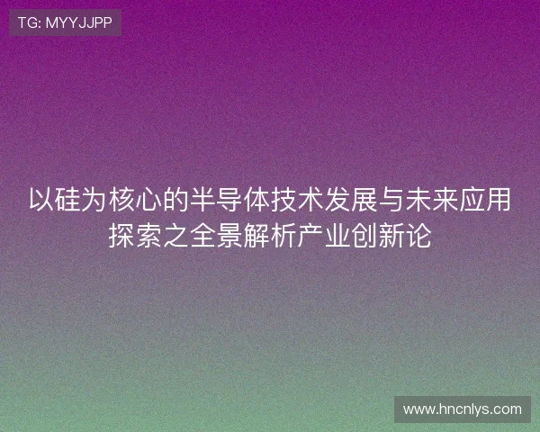 以硅为核心的半导体技术发展与未来应用探索之全景解析产业创新论