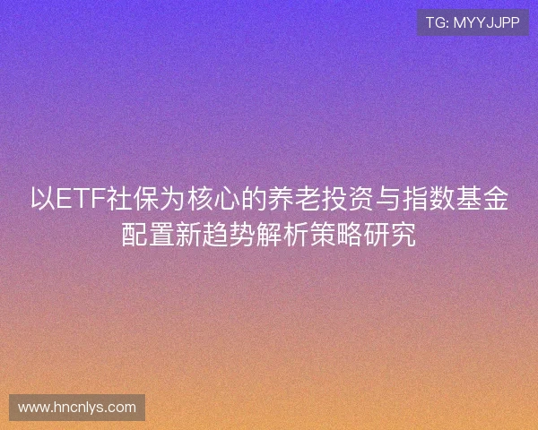 以ETF社保为核心的养老投资与指数基金配置新趋势解析策略研究